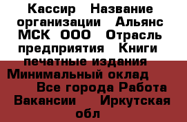 Кассир › Название организации ­ Альянс-МСК, ООО › Отрасль предприятия ­ Книги, печатные издания › Минимальный оклад ­ 26 000 - Все города Работа » Вакансии   . Иркутская обл.